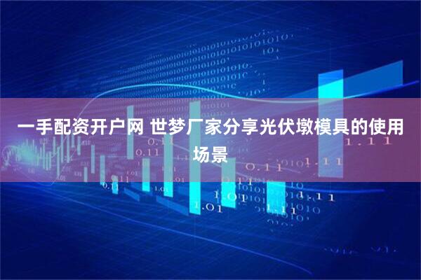 一手配资开户网 世梦厂家分享光伏墩模具的使用场景