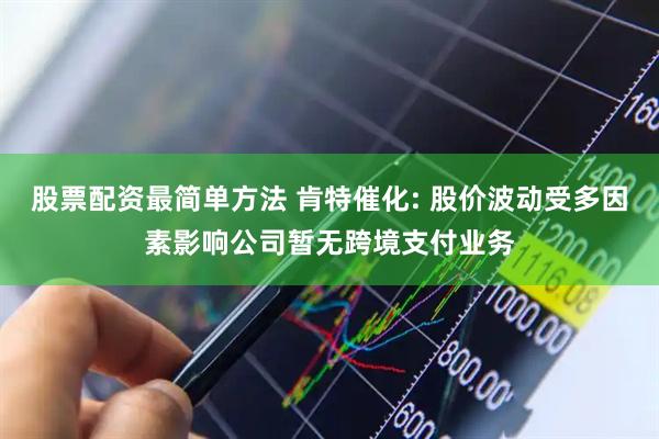股票配资最简单方法 肯特催化: 股价波动受多因素影响公司暂无跨境支付业务