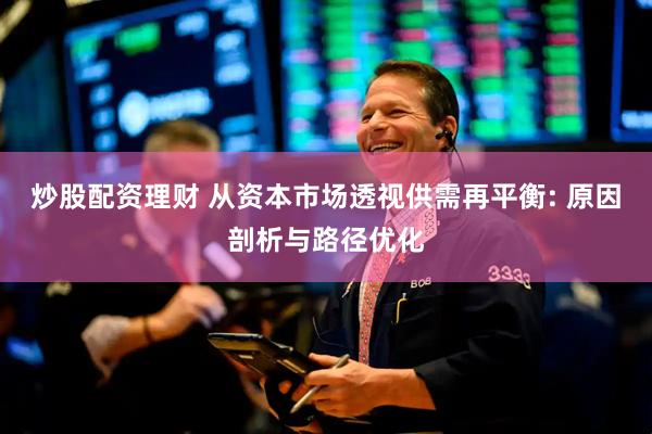 炒股配资理财 从资本市场透视供需再平衡: 原因剖析与路径优化