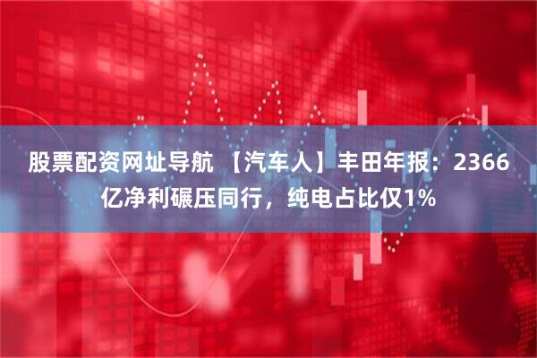 股票配资网址导航 【汽车人】丰田年报：2366亿净利碾压同行，纯电占比仅1%