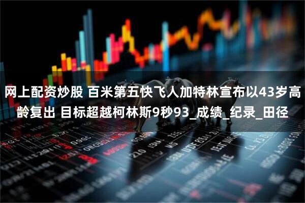 网上配资炒股 百米第五快飞人加特林宣布以43岁高龄复出 目标超越柯林斯9秒93_成绩_纪录_田径