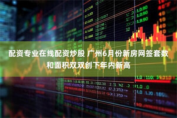 配资专业在线配资炒股 广州6月份新房网签套数和面积双双创下年内新高