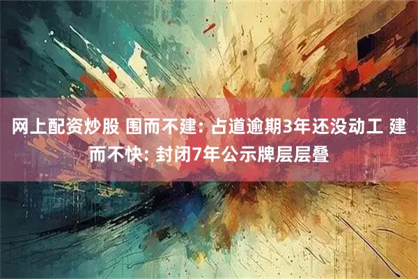 网上配资炒股 围而不建: 占道逾期3年还没动工 建而不快: 封闭7年公示牌层层叠