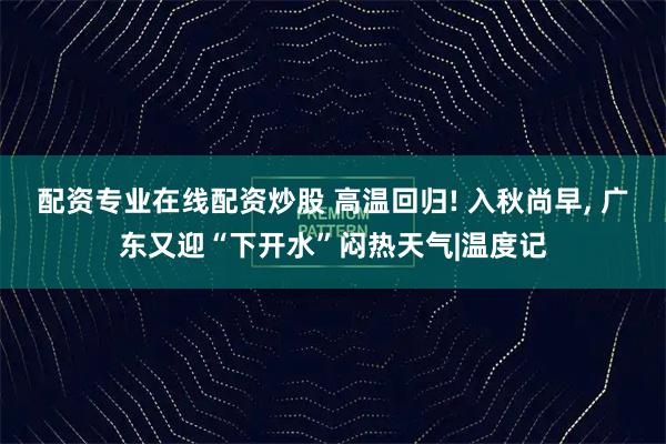 配资专业在线配资炒股 高温回归! 入秋尚早, 广东又迎“下开水”闷热天气|温度记