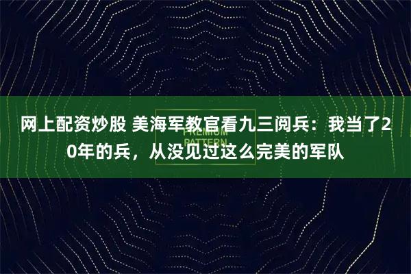 网上配资炒股 美海军教官看九三阅兵：我当了20年的兵，从没见过这么完美的军队