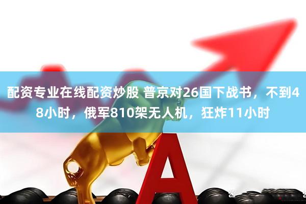 配资专业在线配资炒股 普京对26国下战书，不到48小时，俄军810架无人机，狂炸11小时