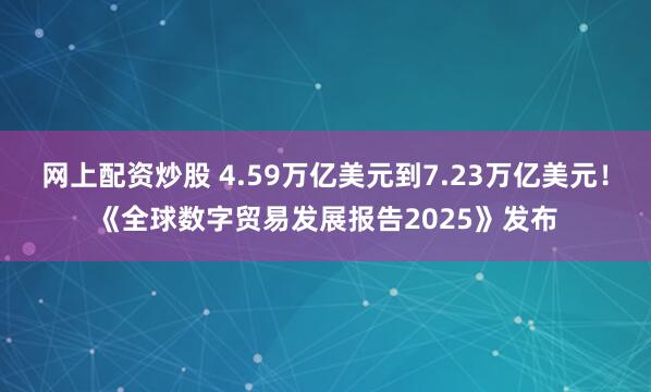 网上配资炒股 4.59万亿美元到7.23万亿美元！《全球数字贸易发展报告2025》发布