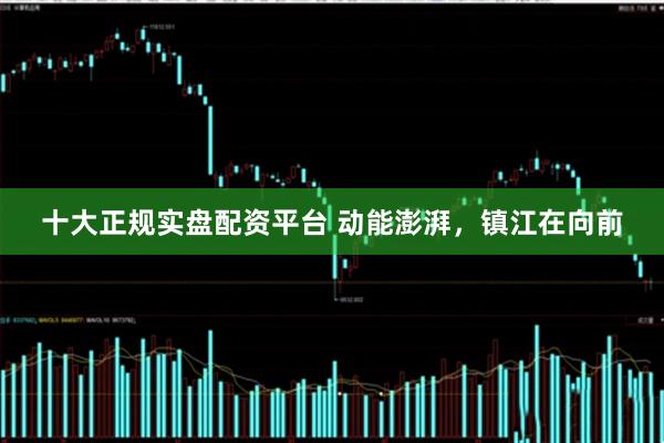 十大正规实盘配资平台 动能澎湃，镇江在向前