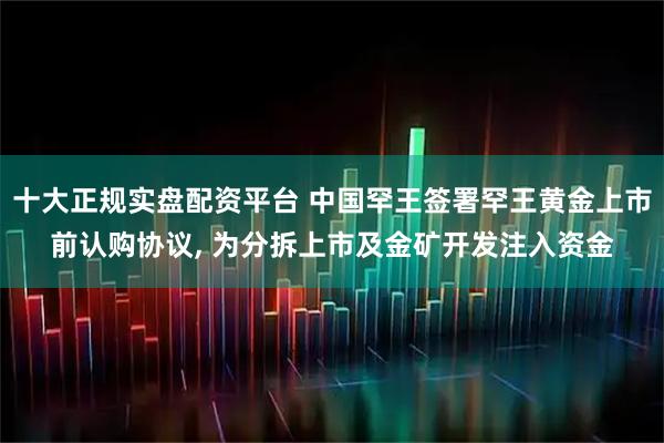 十大正规实盘配资平台 中国罕王签署罕王黄金上市前认购协议, 为分拆上市及金矿开发注入资金