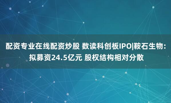 配资专业在线配资炒股 数读科创板IPO|鞍石生物: 拟募资24.5亿元 股权结构相对分散