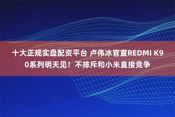 十大正规实盘配资平台 卢伟冰官宣REDMI K90系列明天见！不排斥和小米直接竞争