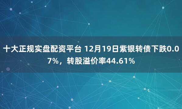 十大正规实盘配资平台 12月19日紫银转债下跌0.07%，转股溢价率44.61%