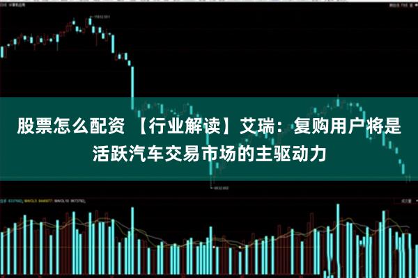 股票怎么配资 【行业解读】艾瑞：复购用户将是活跃汽车交易市场的主驱动力