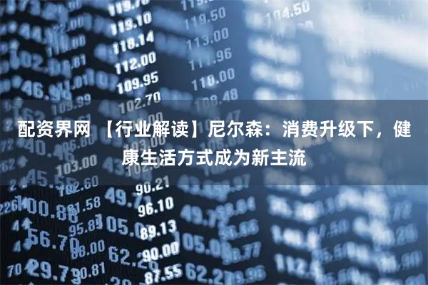 配资界网 【行业解读】尼尔森：消费升级下，健康生活方式成为新主流