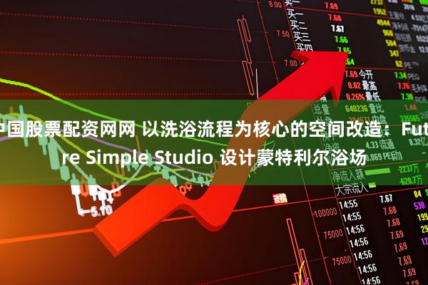 中国股票配资网网 以洗浴流程为核心的空间改造：Future Simple Studio 设计蒙特利尔浴场