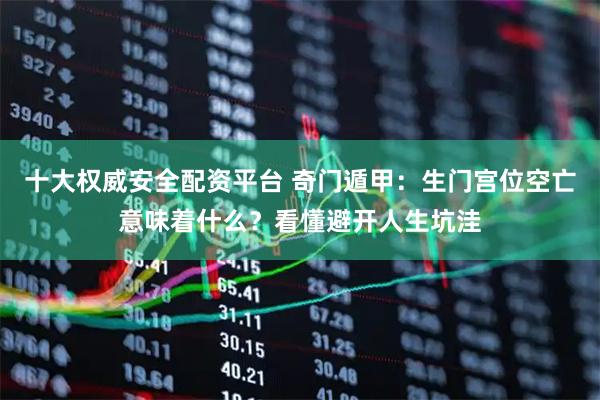 十大权威安全配资平台 奇门遁甲：生门宫位空亡意味着什么？看懂避开人生坑洼