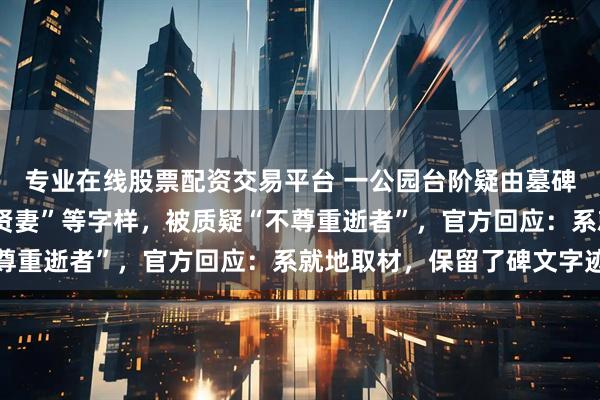 专业在线股票配资交易平台 一公园台阶疑由墓碑铺成，可见“先父”“贤妻”等字样，被质疑“不尊重逝者”，官方回应：系就地取材，保留了碑文字迹