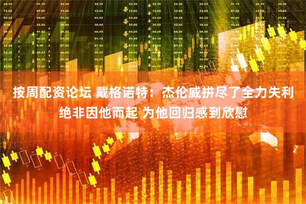 按周配资论坛 戴格诺特：杰伦威拼尽了全力失利绝非因他而起 为他回归感到欣慰