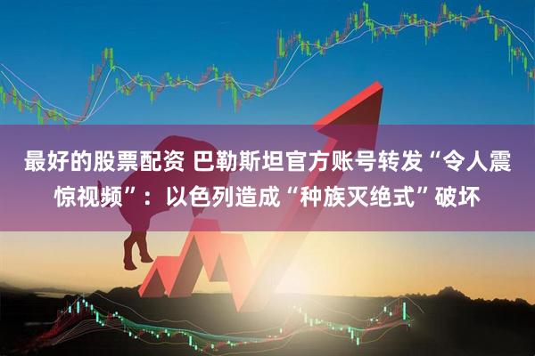 最好的股票配资 巴勒斯坦官方账号转发“令人震惊视频”：以色列造成“种族灭绝式”破坏