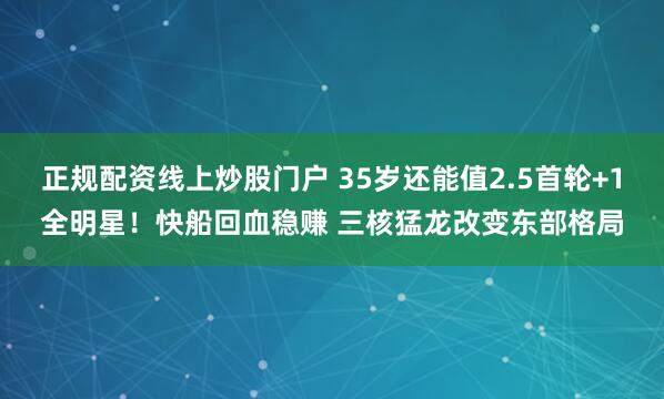 正规配资线上炒股门户 35岁还能值2.5首轮+1全明星！快船回血稳赚 三核猛龙改变东部格局