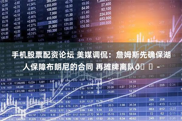 手机股票配资论坛 美媒调侃：詹姆斯先确保湖人保障布朗尼的合同 再摊牌离队😭