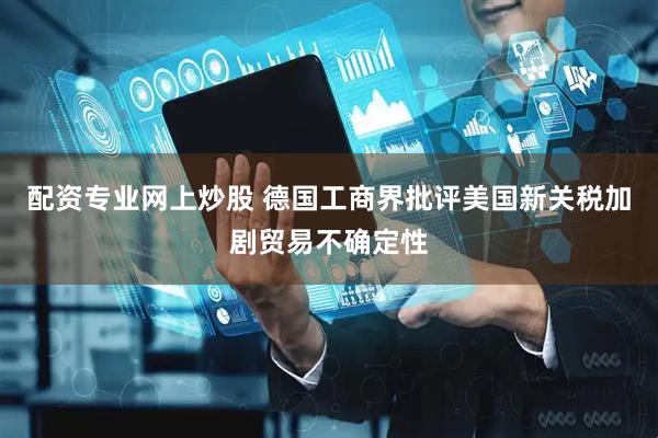 配资专业网上炒股 德国工商界批评美国新关税加剧贸易不确定性