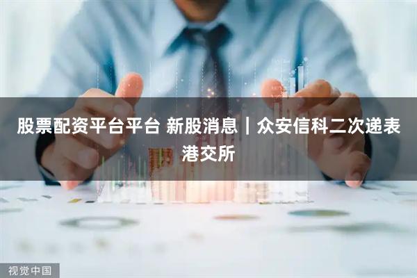 股票配资平台平台 新股消息｜众安信科二次递表港交所