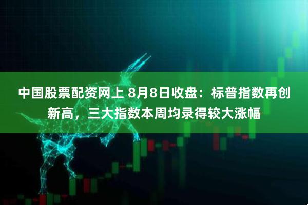 中国股票配资网上 8月8日收盘：标普指数再创新高，三大指数本周均录得较大涨幅
