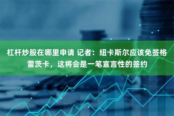 杠杆炒股在哪里申请 记者：纽卡斯尔应该免签格雷茨卡，这将会是一笔宣言性的签约