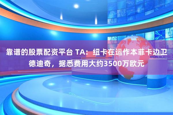 靠谱的股票配资平台 TA：纽卡在运作本菲卡边卫德迪奇，据悉费用大约3500万欧元