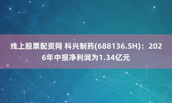 线上股票配资网 科兴制药(688136.SH)：2026年中报净利润为1.34亿元